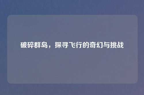 破碎群岛,探寻飞行的奇幻与挑战