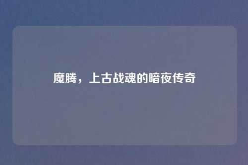 魔腾，上古战魂的暗夜传奇
