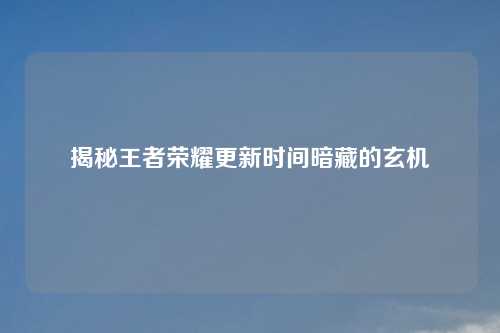 揭秘王者荣耀更新时间暗藏的玄机