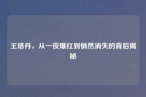 王珞丹，从一夜爆红到悄然消失的背后揭秘