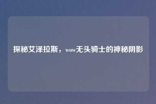 探秘艾泽拉斯，wow无头骑士的神秘阴影