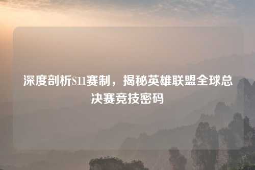 深度剖析S11赛制,揭秘英雄联盟全球总决赛竞技密码