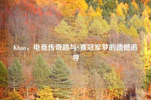 Khan，电竞传奇路与S赛冠军梦的遗憾追寻