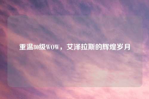重温80级WOW，艾泽拉斯的辉煌岁月
