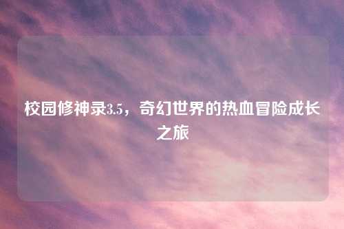 校园修神录3.5,奇幻世界的热血冒险成长之旅