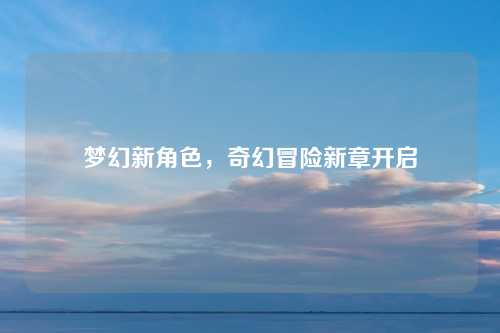 梦幻新角色,奇幻冒险新章开启