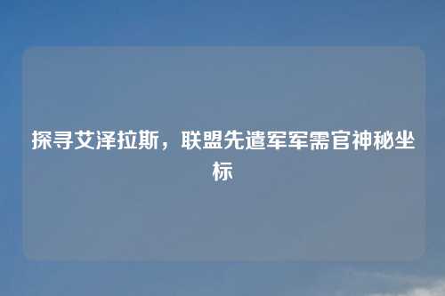 探寻艾泽拉斯,联盟先遣军军需官神秘坐标