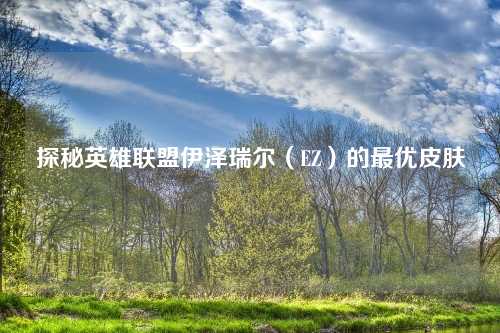 探秘英雄联盟伊泽瑞尔（EZ）的最优皮肤