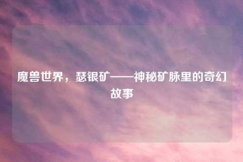 魔兽世界,瑟银矿——神秘矿脉里的奇幻故事