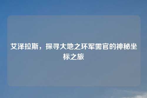 艾泽拉斯,探寻大地之环军需官的神秘坐标之旅
