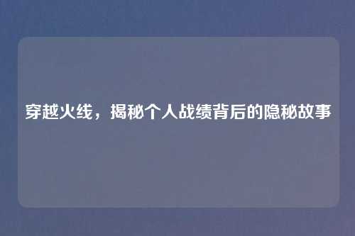 穿越火线,揭秘个人战绩背后的隐秘故事