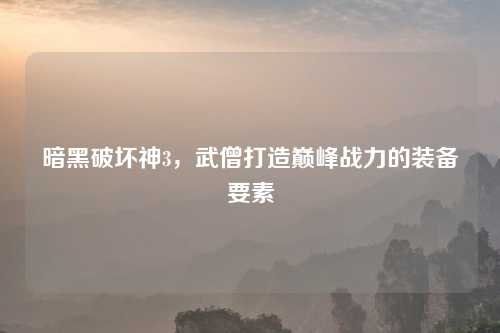 暗黑破坏神3,武僧打造巅峰战力的装备要素