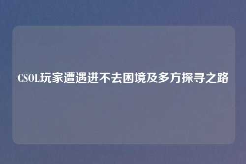 CSOL玩家遭遇进不去困境及多方探寻之路