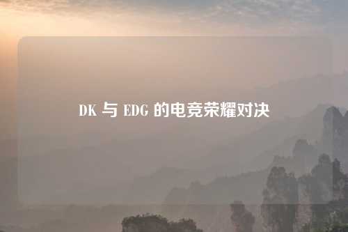 DK 与 EDG 的电竞荣耀对决