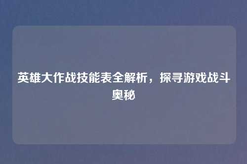 英雄大作战技能表全解析,探寻游戏战斗奥秘