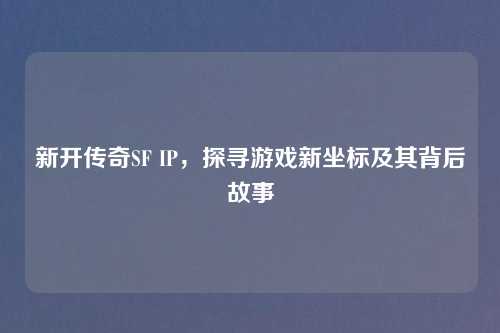 新开传奇SF IP,探寻游戏新坐标及其背后故事