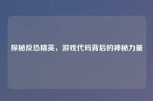 探秘反恐精英，游戏代码背后的神秘力量