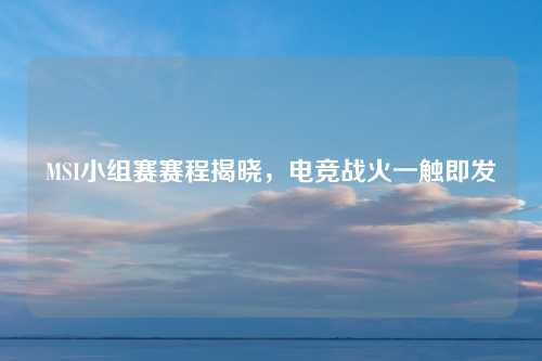 MSI小组赛赛程揭晓,电竞战火一触即发