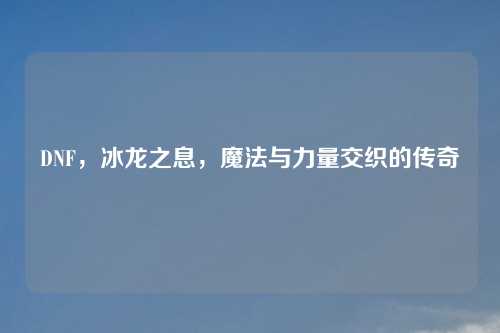 DNF，冰龙之息，魔法与力量交织的传奇