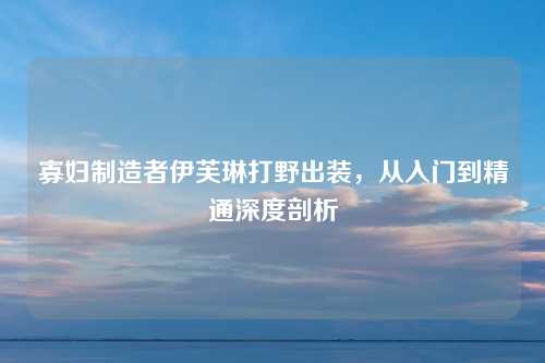 寡妇制造者伊芙琳打野出装，从入门到精通深度剖析