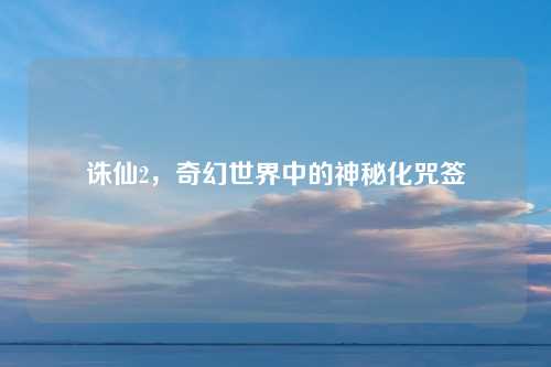 诛仙2，奇幻世界中的神秘化咒签