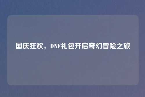 国庆狂欢,DNF礼包开启奇幻冒险之旅
