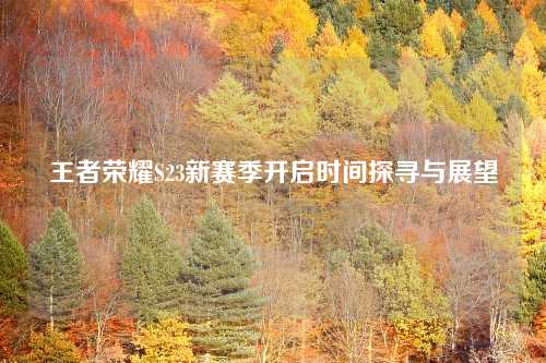 王者荣耀S23新赛季开启时间探寻与展望