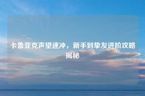卡鲁亚克声望速冲,新手到挚友进阶攻略揭秘