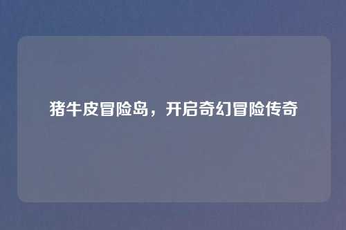 猪牛皮冒险岛,开启奇幻冒险传奇