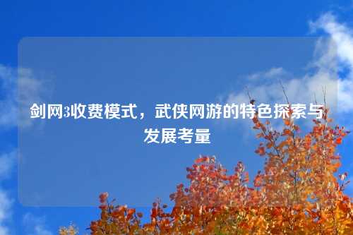 剑网3收费模式,武侠网游的特色探索与发展考量