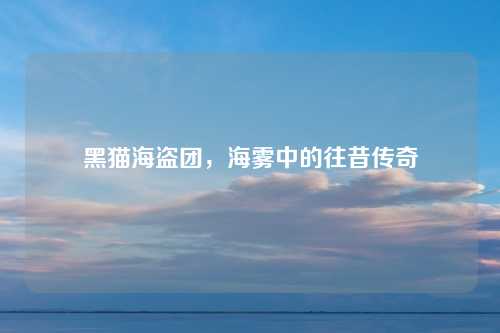 黑猫海盗团,海雾中的往昔传奇