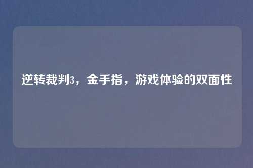 逆转裁判3,金手指,游戏体验的双面性