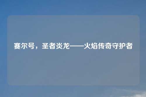 赛尔号,圣者炎龙——火焰传奇守护者