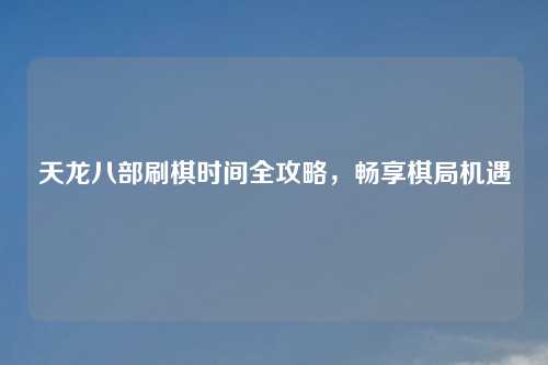 天龙八部刷棋时间全攻略,畅享棋局机遇