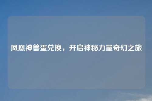 凤凰神兽蛋兑换，开启神秘力量奇幻之旅