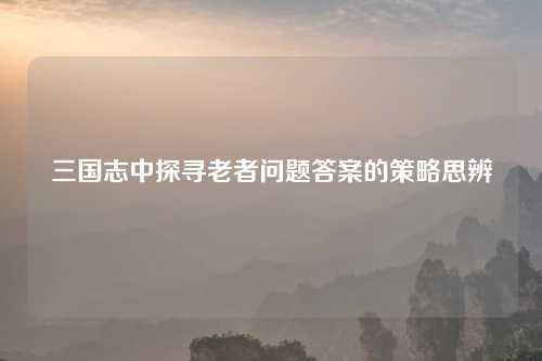 三国志中探寻老者问题答案的策略思辨