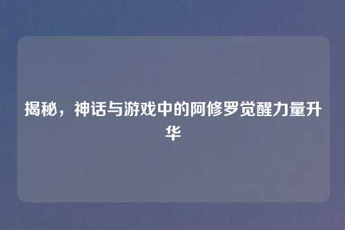 揭秘,神话与游戏中的阿修罗觉醒力量升华