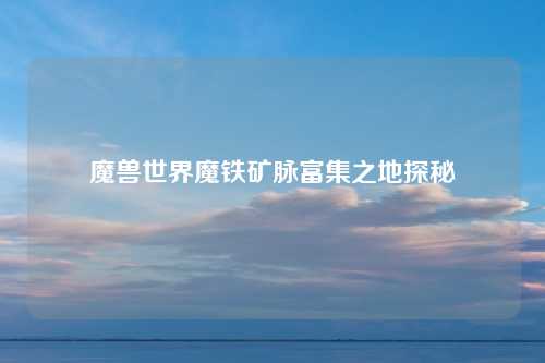 魔兽世界魔铁矿脉富集之地探秘