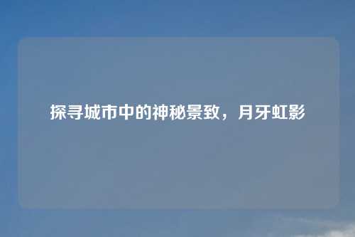 探寻城市中的神秘景致,月牙虹影