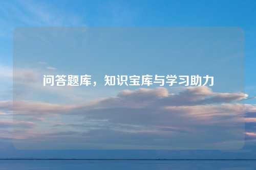 问答题库,知识宝库与学习助力