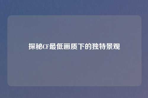 探秘CF最低画质下的独特景观