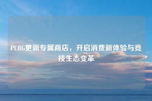 PUBG更新专属商店，开启消费新体验与竞技生态变革