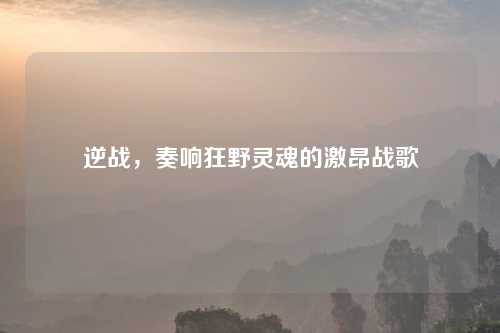 逆战，奏响狂野灵魂的激昂战歌