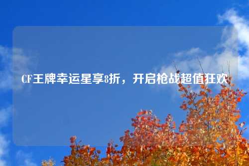 CF王牌幸运星享8折，开启枪战超值狂欢
