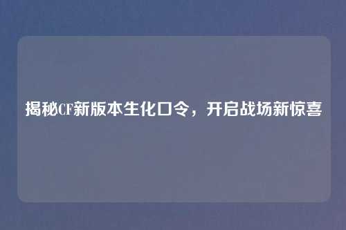 揭秘CF新版本生化口令，开启战场新惊喜