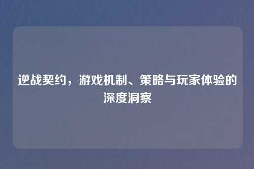 逆战契约，游戏机制、策略与玩家体验的深度洞察