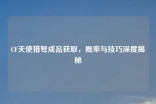 CF天使猎弩成品获取，概率与技巧深度揭秘