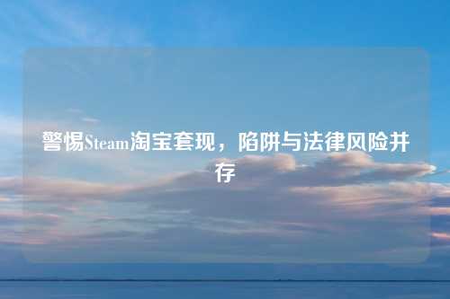 警惕Steam淘宝套现，陷阱与法律风险并存