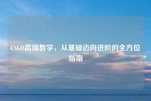 CSGO高端教学,从基础迈向进阶的全方位指南