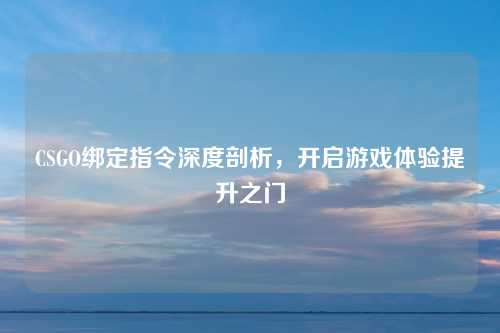 CSGO绑定指令深度剖析，开启游戏体验提升之门